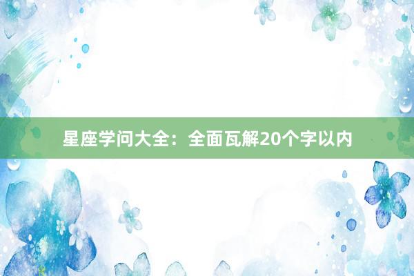 星座学问大全：全面瓦解20个字以内