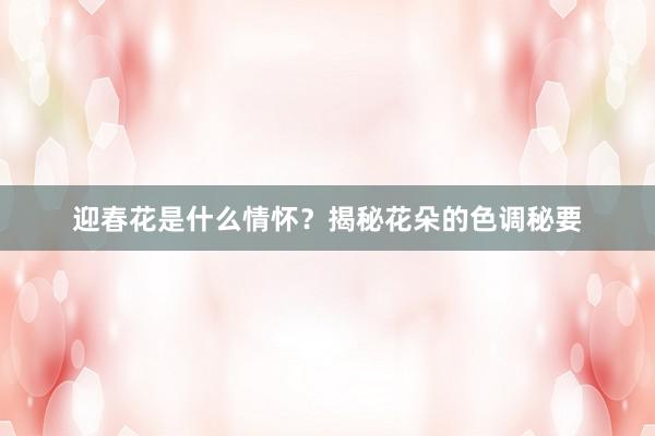 迎春花是什么情怀？揭秘花朵的色调秘要