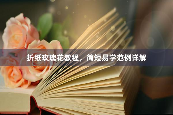 折纸玫瑰花教程,简短易学范例详解