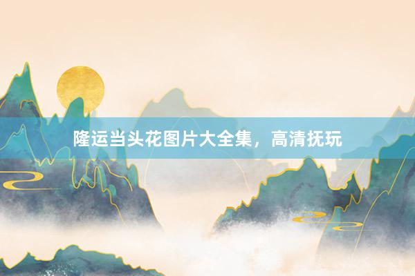 隆运当头花图片大全集,高清抚玩