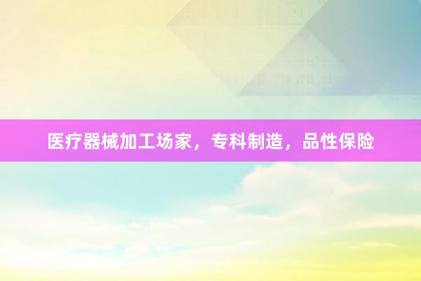 医疗器械加工场家，专科制造，品性保险