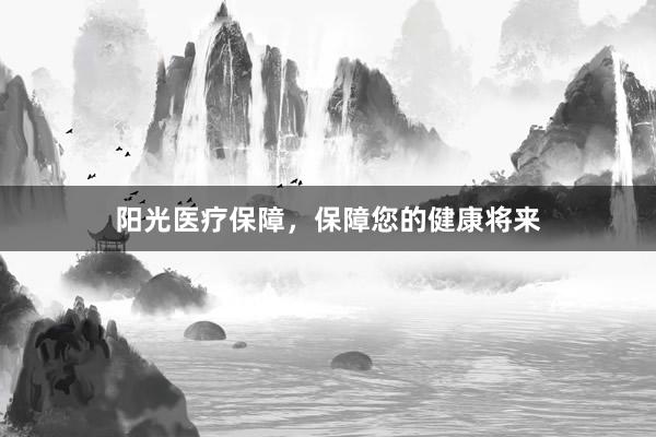 阳光医疗保障，保障您的健康将来