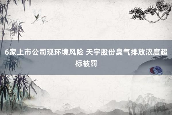 6家上市公司现环境风险 天宇股份臭气排放浓度超标被罚