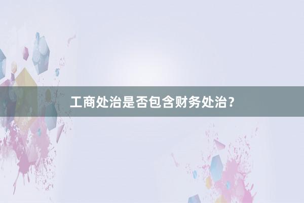 工商处治是否包含财务处治？